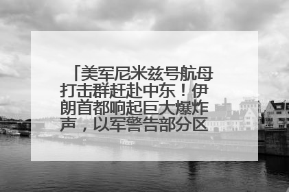 美军尼米兹号航母打击群赶赴中东！伊朗首都响起巨大爆炸声，以军警告部分区域民众紧急撤离